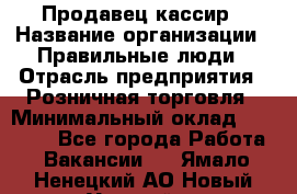 Продавец-кассир › Название организации ­ Правильные люди › Отрасль предприятия ­ Розничная торговля › Минимальный оклад ­ 29 000 - Все города Работа » Вакансии   . Ямало-Ненецкий АО,Новый Уренгой г.